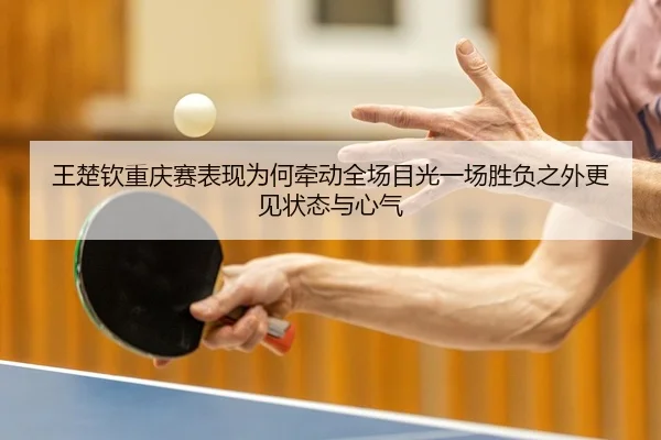 王楚钦重庆赛表现为何牵动全场目光一场胜负之外更见状态与心气 - leisu.com
