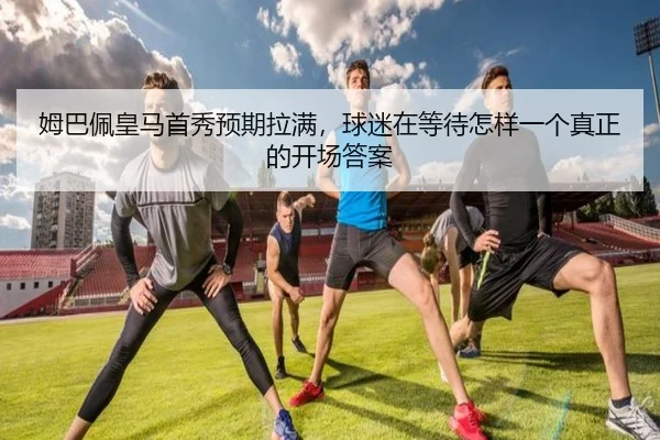 姆巴佩皇马首秀预期拉满，球迷在等待怎样一个真正的开场答案 - leisu.com