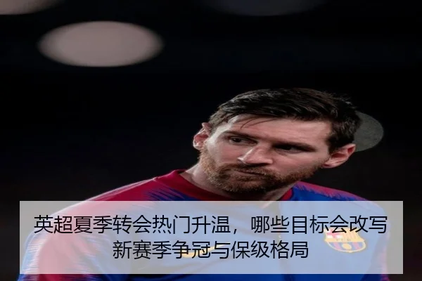 英超夏季转会热门升温，哪些目标会改写新赛季争冠与保级格局 - leisu.com