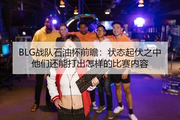 BLG战队石油杯前瞻：状态起伏之中他们还能打出怎样的比赛内容 - leisu.com